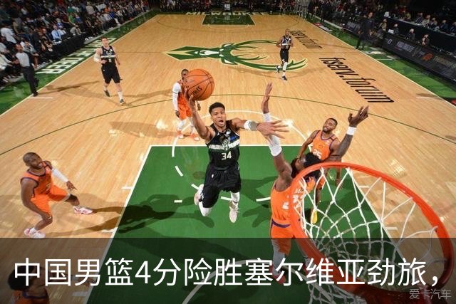 中国男篮4分险胜塞尔维亚劲旅，徐昕10分8板4封盖，王俊杰18+14