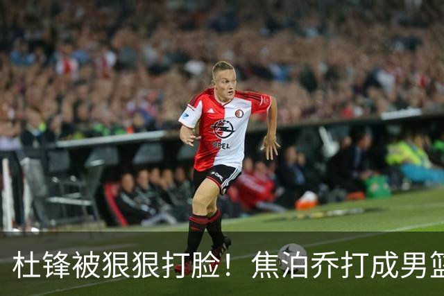杜锋被狠狠打脸！焦泊乔打成男篮第一中锋，摆烂逼宫广东队交易？