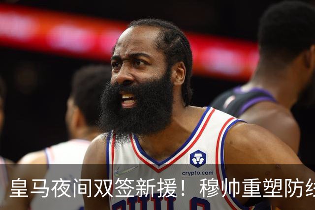 皇马夜间双签新援！穆帅重塑防线，下赛季西甲挑战巴萨